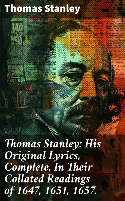 Thomas Stanley: His Original Lyrics, Complete, In Their Collated Readings of 1647, 1651, 1657, Thomas Stanley