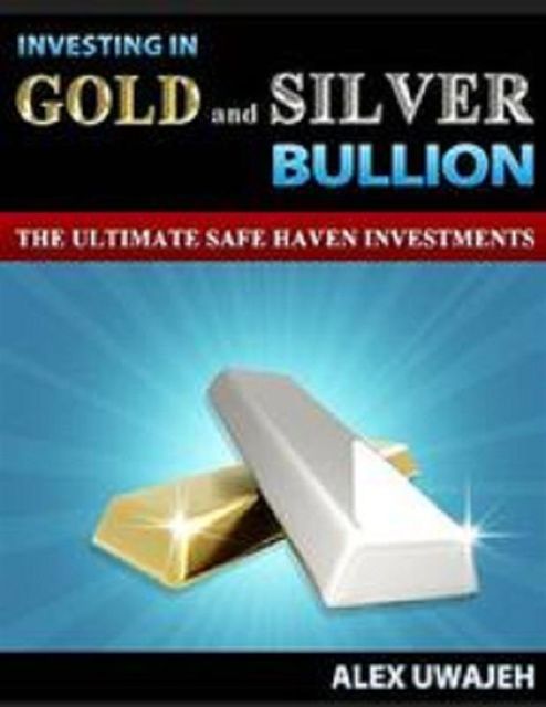 Investing in Gold and Silver Bullion: The Ultimate Safe Haven Investments, Alex Uwajeh