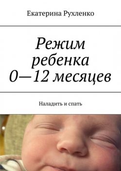 Режим ребенка 0—12 месяцев. Наладить и спать, Екатерина Рухленко
