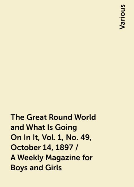 The Great Round World and What Is Going On In It, Vol. 1, No. 49, October 14, 1897 / A Weekly Magazine for Boys and Girls, Various