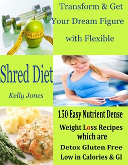 Transform & Get Your Dream Figure with Flexible Shred Diet : 150 Easy Nutrient Dense Weight Loss Recipes Which are Detox Gluten Free Low in Calories & GI, Kelly Jones