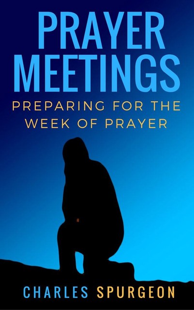 Prayer meetings: Preparing for the week of prayer, C.H.Spurgeon