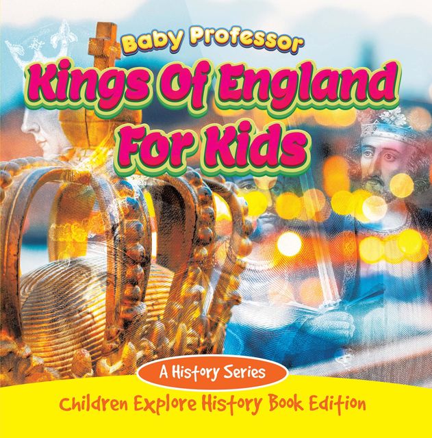 Kings Of England For Kids: A History Series – Children Explore History Book Edition, Baby Professor