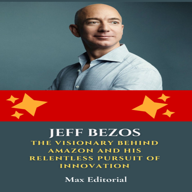 Jeff Bezos: The Visionary Behind Amazon and His Relentless Pursuit of Innovation, Max Editorial