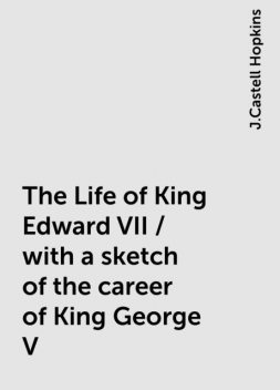The Life of King Edward VII / with a sketch of the career of King George V, J.Castell Hopkins