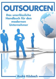Outsourcen - Das unerlässliche Handbuch für den modernen Unternehmer, Andre Käsbach