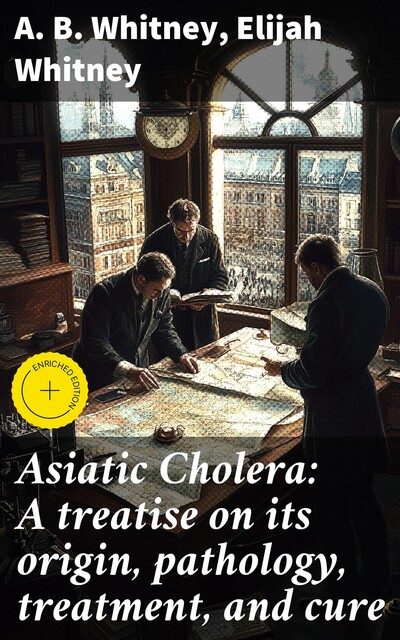 Asiatic Cholera: A treatise on its origin, pathology, treatment, and cure, Elijah Whitney, A.B. Whitney