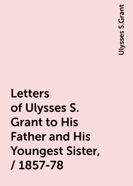 Letters of Ulysses S. Grant to His Father and His Youngest Sister, / 1857-78, Ulysses S.Grant