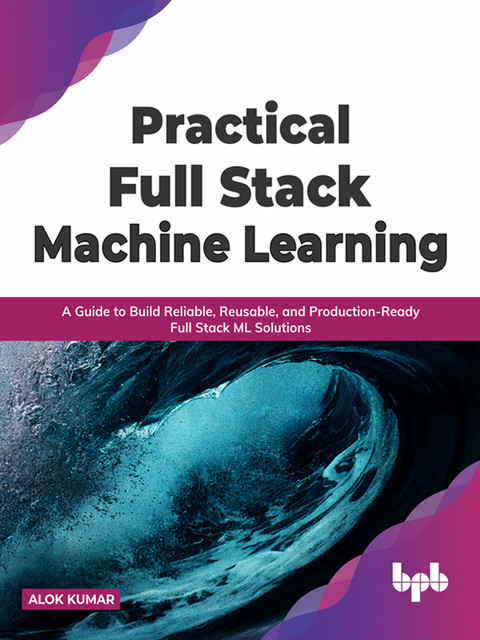 Practical Full Stack Machine Learning, Alok Kumar