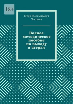 Полное методическое пособие по выходу в астрал, Юрий Чистяков