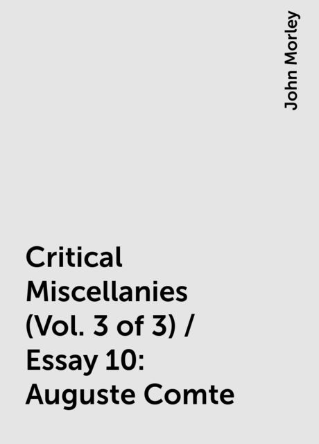 Critical Miscellanies (Vol. 3 of 3) / Essay 10: Auguste Comte, John Morley