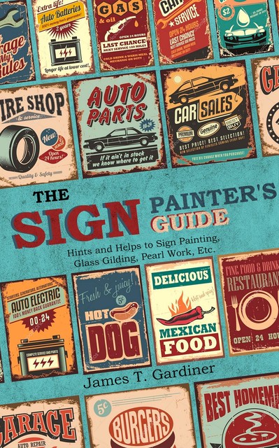 The Sign Painter's Guide, or Hints and Helps to Sign Painting, Glass Gilding, Pearl Work, Etc, James Gardiner