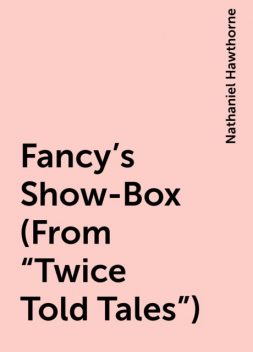 Fancy's Show-Box (From "Twice Told Tales"), Nathaniel Hawthorne