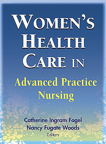 Women's Health Care in Advanced Practice Nursing, RN, FAAN, RNC, Catherine Ingram Fogel, FAAN Fugate, Nancy Fugate Woods