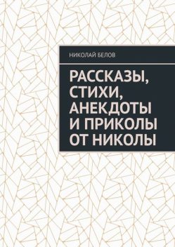 Рассказы, стихи, анекдоты и приколы от Николы, Николай Белов