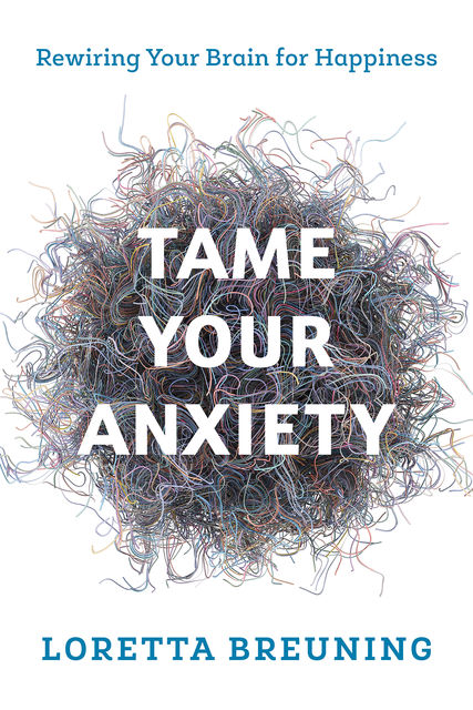 Tame Your Anxiety: Rewiring Your Brain for Happiness, Loretta Graziano Breuning