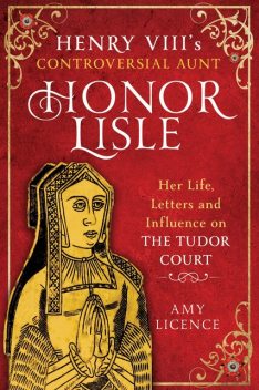 Henry VIII's Controversial Aunt, Honor Lisle, Amy Licence