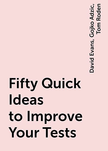 Fifty Quick Ideas to Improve Your Tests, David Evans, Gojko Adzic, Tom Roden