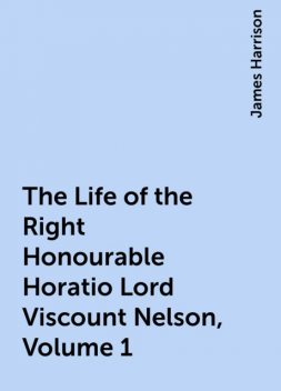 The Life of the Right Honourable Horatio Lord Viscount Nelson, Volume 1, James Harrison