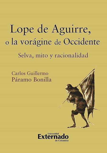 Lope de Aguirre, o la vorágine de Occidente. Selva, mito y racionalidad, Carlos Guillermo Páramo Bonilla