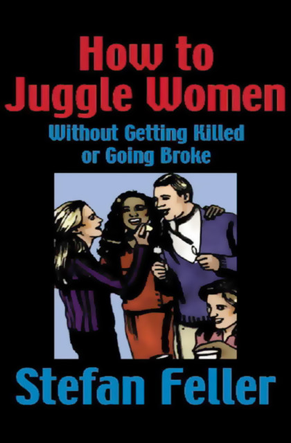 How to Juggle Women Without Getting Killed or Going Broke, Stefan Feller