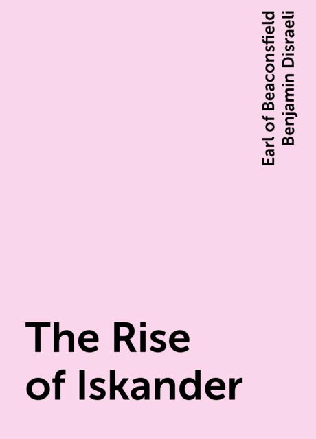 The Rise of Iskander, Earl of Beaconsfield Benjamin Disraeli