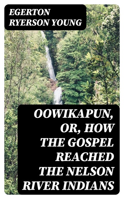 Oowikapun, or, How the Gospel reached the Nelson River Indians, Egerton Ryerson Young