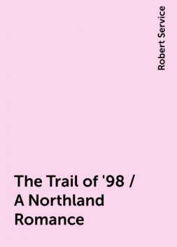 The Trail of '98 / A Northland Romance, Robert Service