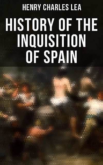 History of the Inquisition of Spain, Henry Charles Lea