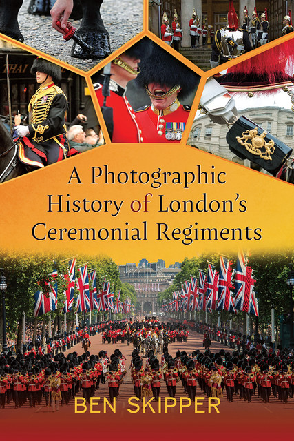 A Photographic History of London's Ceremonial Regiments, Ben Skipper
