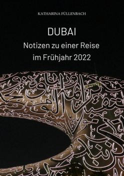 DUBAI – Notizen zu einer Reise im Frühjahr 2022, Katharina Füllenbach