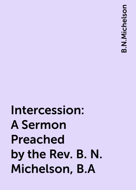 Intercession: A Sermon Preached by the Rev. B. N. Michelson, B.A, B.N.Michelson