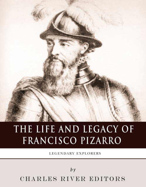 The Life and Legacy of Francisco Pizarro, Charles Editors