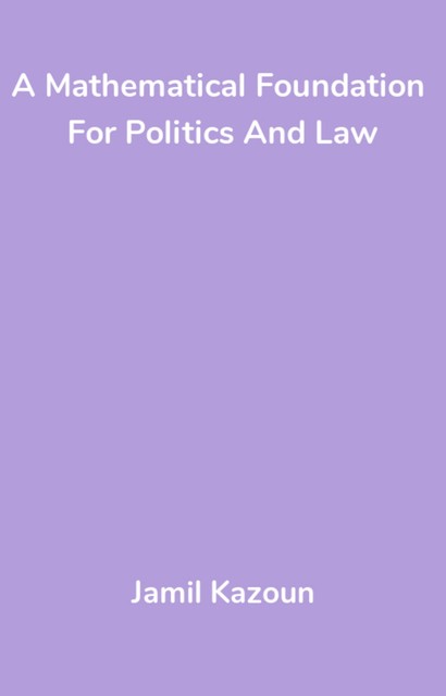 A Mathematical Foundation For Politics And Law, Jamil Kazoun