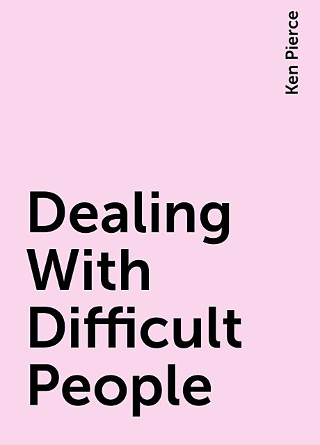 Dealing With Difficult People, Ken Pierce