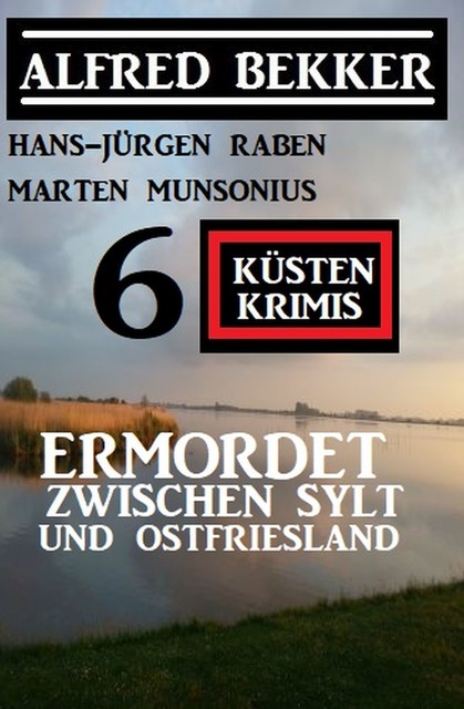 Ermordet zwischen Sylt und Ostfriesland: 6 Küstenkrimis, Alfred Bekker, Marten Munsonius, Hans-Jürgen Raben