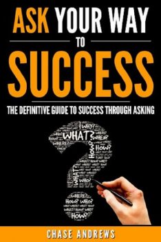 Ask Your Way to Success – The Definitive Guide to Success Through Asking, Chase Andrews