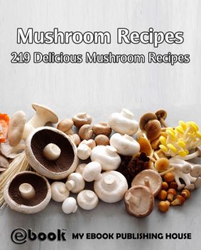 Mushroom Recipes: 219 Delicious Mushroom Recipes, My Ebook Publishing House