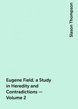 Eugene Field, a Study in Heredity and Contradictions — Volume 2, Slason Thompson