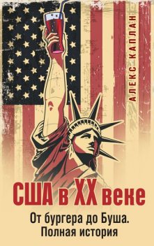США в XX веке. От бургера до Буша. Полная история, Алекс Каплан