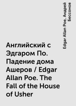 Английский с Эдгаром По. Падение дома Ашеров / Edgar Allan Poe. The Fall of the House of Usher, Андрей Бессонов, Edgar Allan Poe