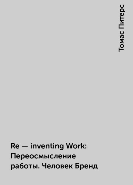 Re - inventing Work: Переосмысление работы. Человек Бренд, Томас Питерс