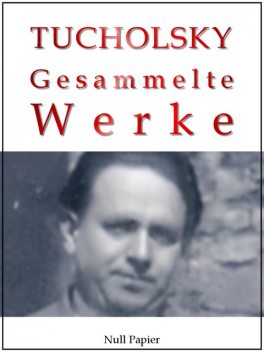 Kurt Tucholsky - Gesammelte Werke - Prosa, Reportagen, Gedichte, Kurt Tucholsky