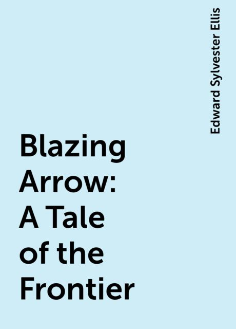 Blazing Arrow: A Tale of the Frontier, Edward Sylvester Ellis