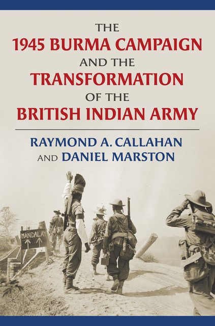 The 1945 Burma Campaign and the Transformation of the British Indian Army, Daniel Marston, Raymond Callahan