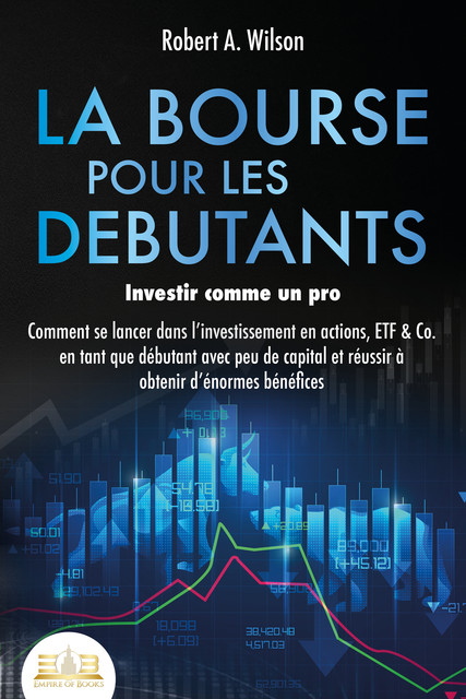 LA BOURSE POUR LES DEBUTANTS – Investir comme un pro: Comment se lancer dans l'investissement en actions, ETF & Co. en tant que débutant avec peu de capital et réussir à obtenir d'énormes bénéfices, Robert A. Wilson