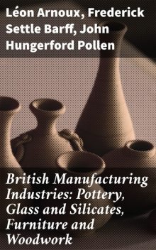 British Manufacturing Industries: Pottery, Glass and Silicates, Furniture and Woodwork, John Hungerford Pollen, Frederick Settle Barff, Léon Arnoux