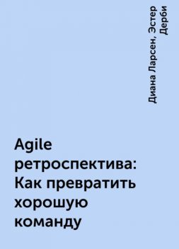 Agile ретроспектива: Как превратить хорошую команду, Диана Ларсен, Эстер Дерби
