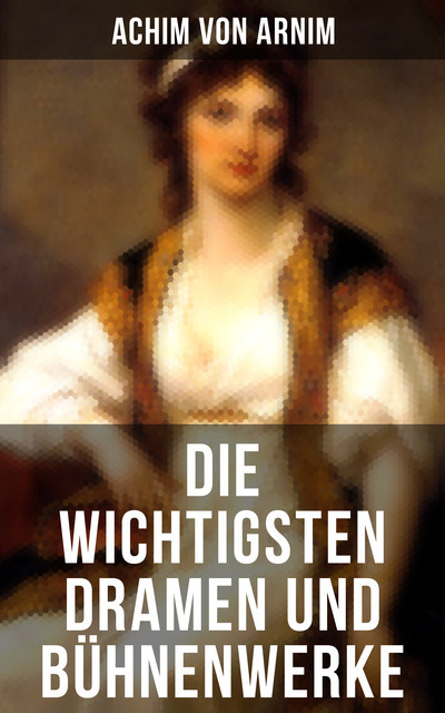 Die wichtigsten Dramen und Bühnenwerke, Achim von Arnim