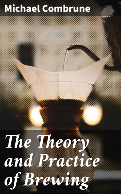The Theory and Practice of Brewing, Michael Combrune